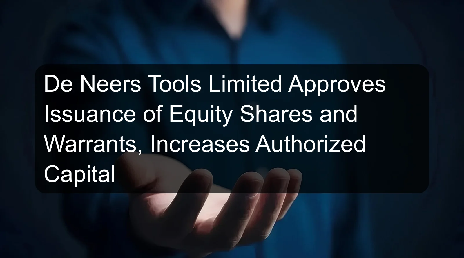 De Neers Tools Limited Approves Issuance of Equity Shares and Warrants, Increases Authorized Capital De Neers Tools Limited Approves Issuance of Equity Shares and Warrants, Increases Authorized Capital