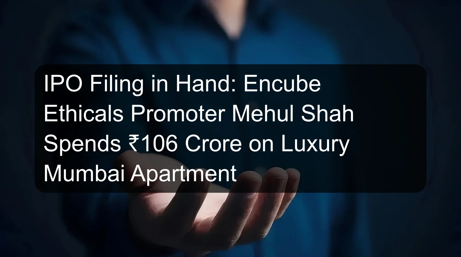 IPO Filing in Hand: Encube Ethicals Promoter Mehul Shah Spends ₹106 Crore on Luxury Mumbai Apartment IPO Filing in Hand: Encube Ethicals Promoter Mehul Shah Spends ₹106 Crore on Luxury Mumbai Apartment
