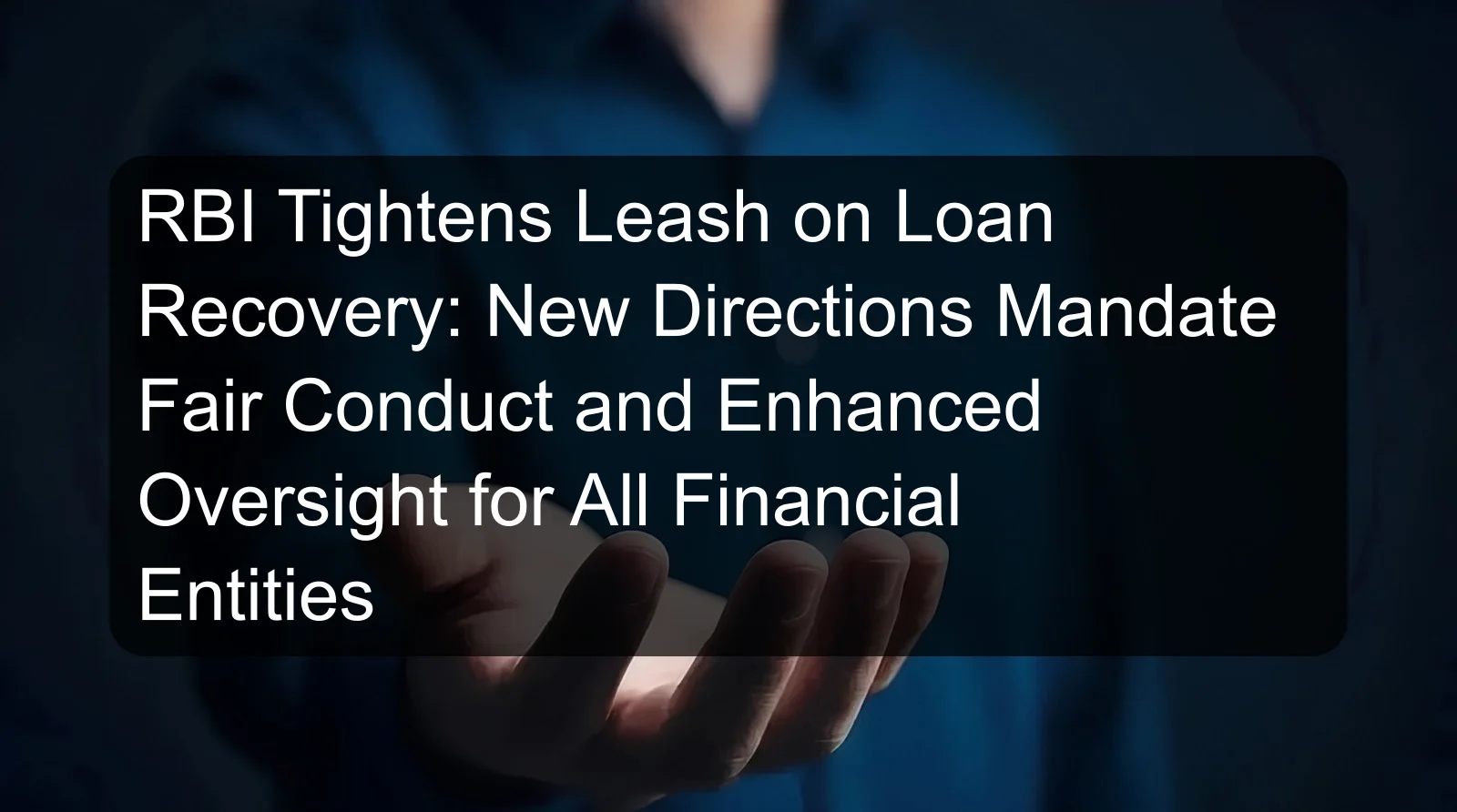 RBI Tightens Leash on Loan Recovery: New Directions Mandate Fair Conduct and Enhanced Oversight for All Financial Entities RBI Tightens Leash on Loan Recovery: New Directions Mandate Fair Conduct and Enhanced Oversight for All Financial Entities