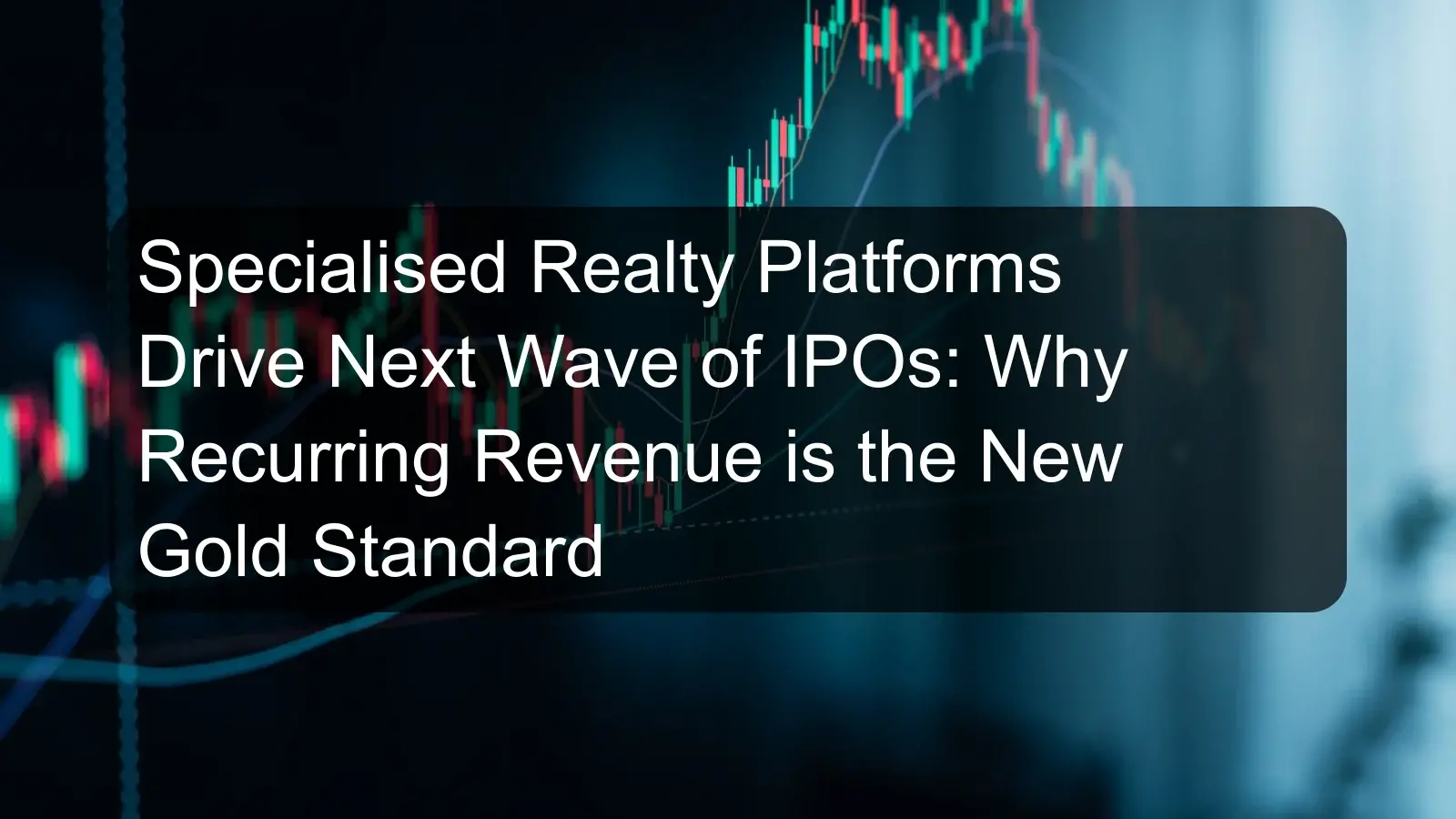 Specialised Realty Platforms Drive Next Wave of IPOs: Why Recurring Revenue is the New Gold Standard Specialised Realty Platforms Drive Next Wave of IPOs: Why Recurring Revenue is the New Gold Standard