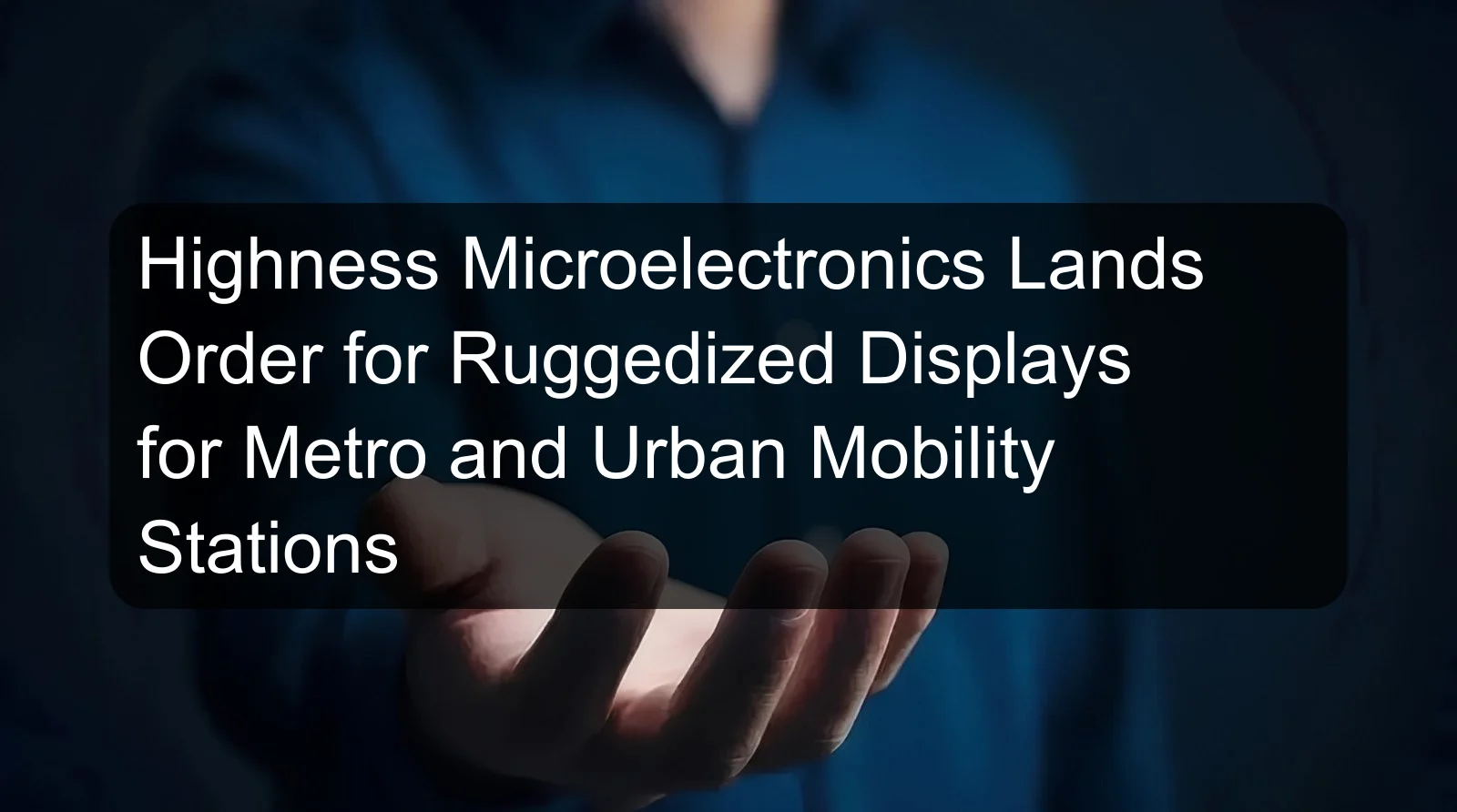 Highness Microelectronics Lands Order for Ruggedized Displays for Metro and Urban Mobility Stations