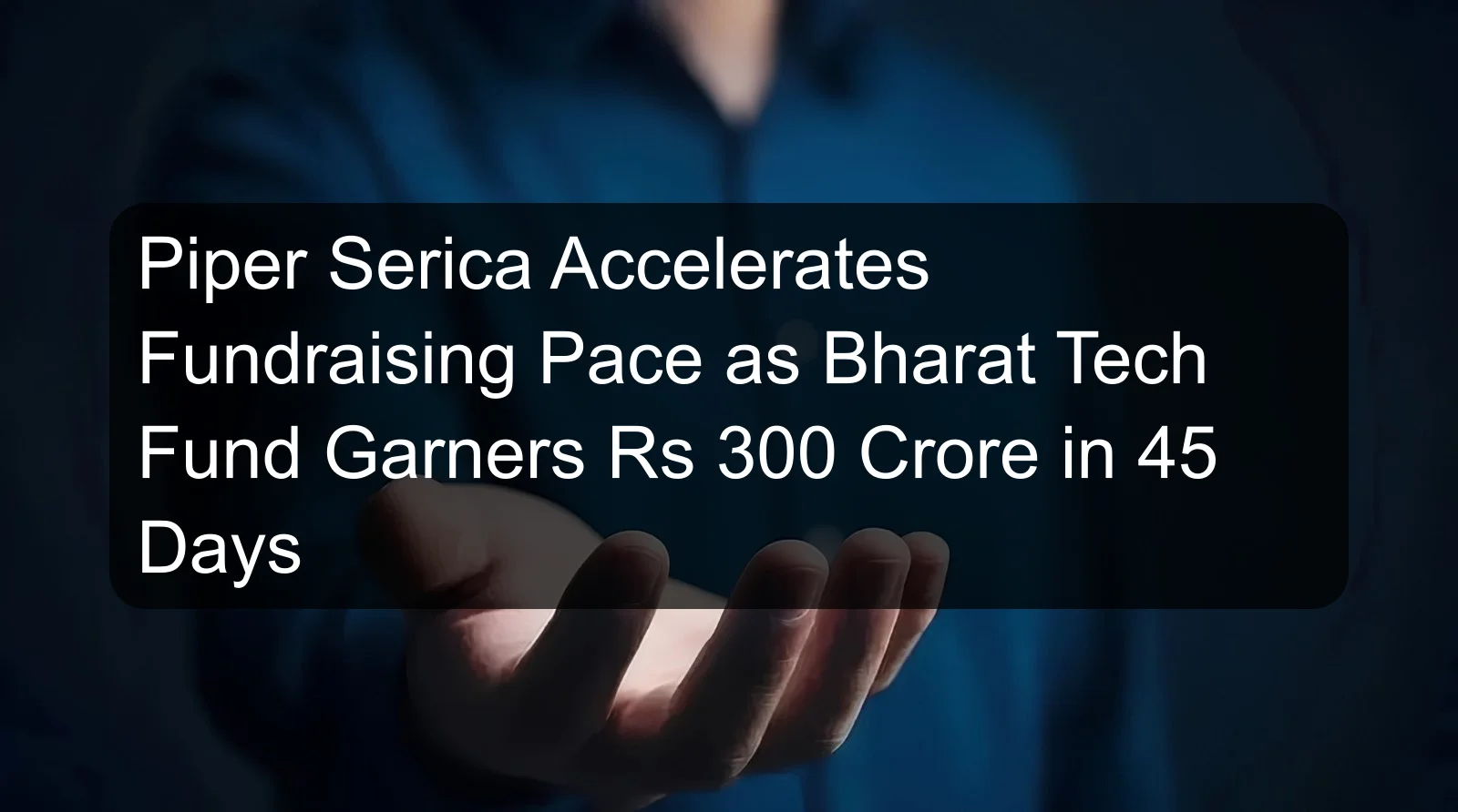 Piper Serica Accelerates Fundraising Pace as Bharat Tech Fund Garners Rs 300 Crore in 45 Days Piper Serica Accelerates Fundraising Pace as Bharat Tech Fund Garners Rs 300 Crore in 45 Days