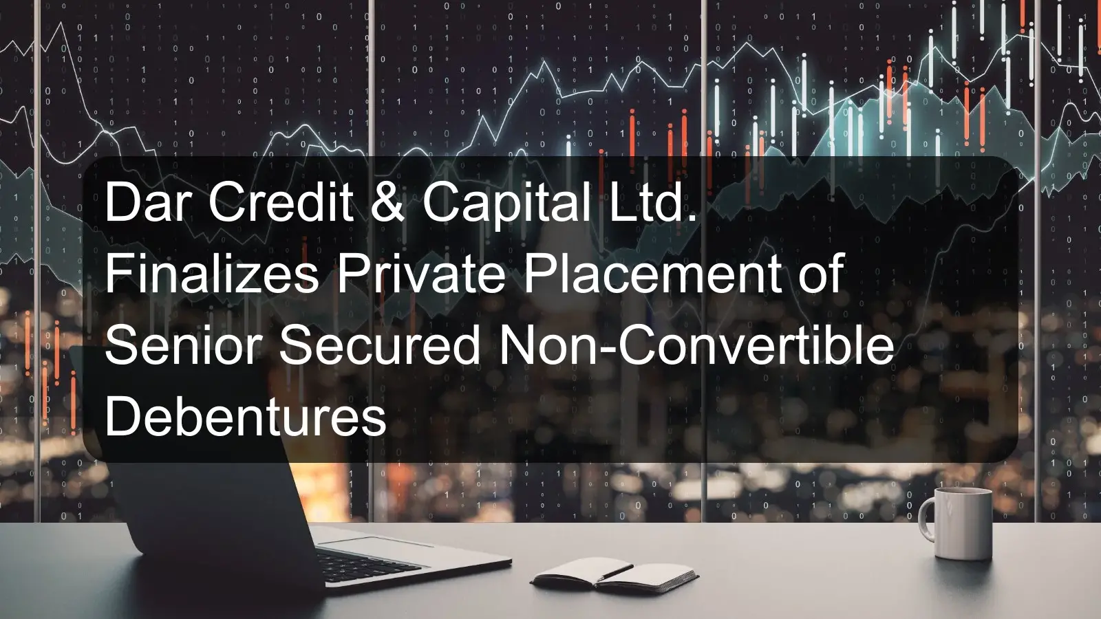 Dar Credit & Capital Ltd. Finalizes Private Placement of Senior Secured Non-Convertible Debentures Dar Credit & Capital Ltd. Finalizes Private Placement of Senior Secured Non-Convertible Debentures