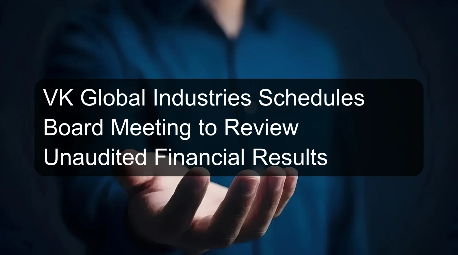 VK Global Industries Schedules Board Meeting to Review Unaudited Financial Results VK Global Industries Schedules Board Meeting to Review Unaudited Financial Results