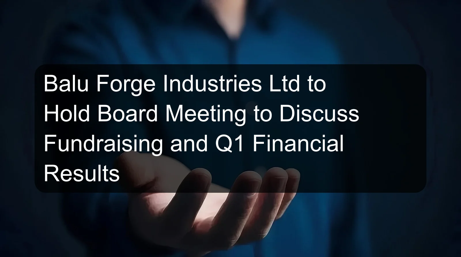 Balu Forge Industries Ltd to Hold Board Meeting to Discuss Fundraising and Q1 Financial Results Balu Forge Industries Ltd to Hold Board Meeting to Discuss Fundraising and Q1 Financial Results