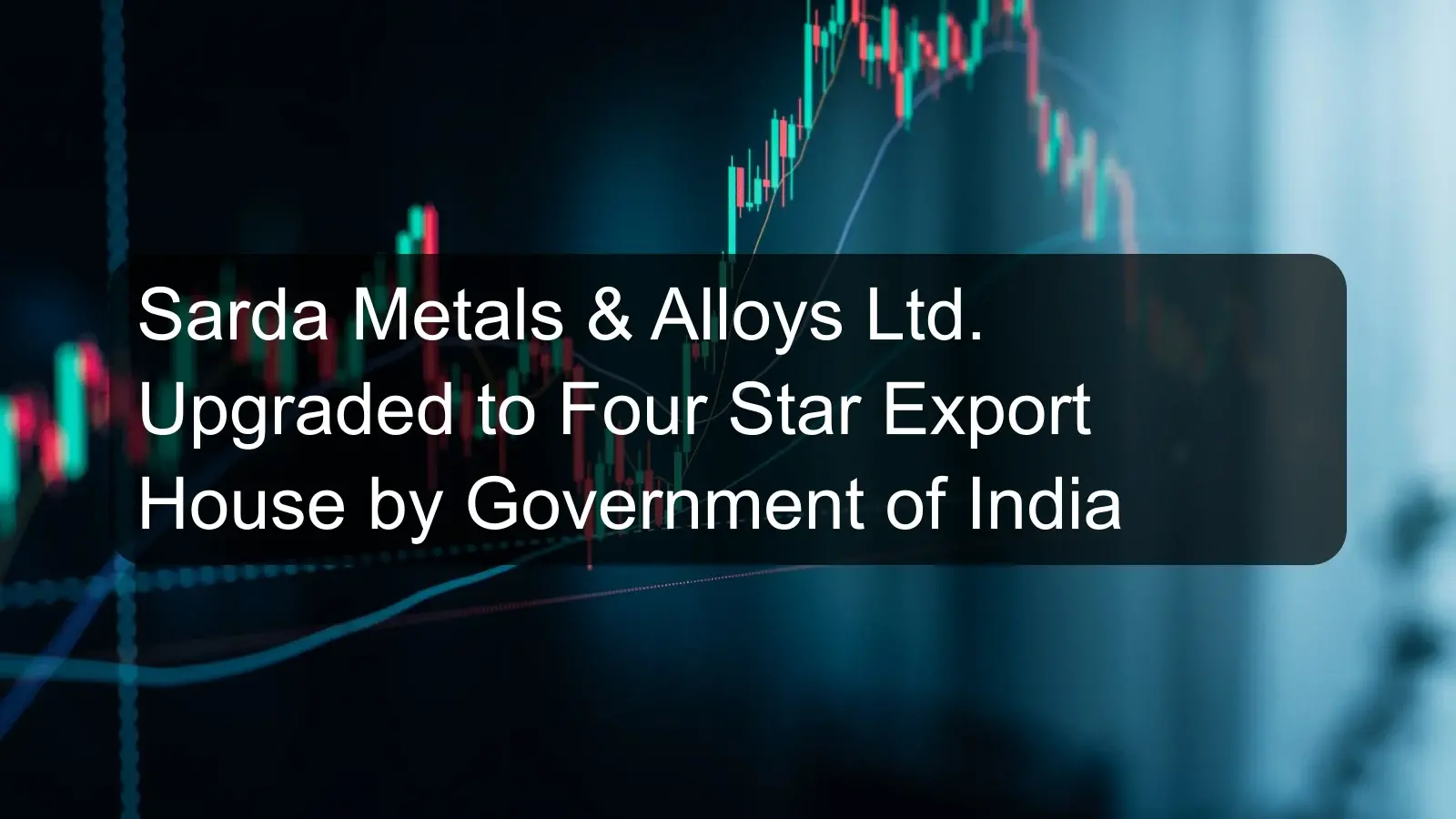 Sarda Metals & Alloys Ltd. Upgraded to Four Star Export House by Government of India Sarda Metals & Alloys Ltd. Upgraded to Four Star Export House by Government of India