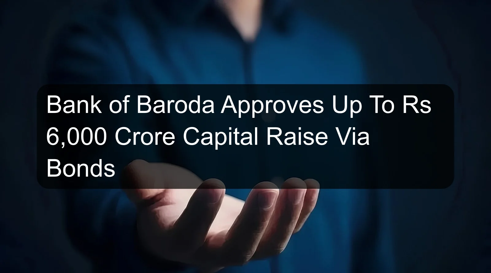 Bank of Baroda Approves Up To Rs 6,000 Crore Capital Raise Via Bonds Bank of Baroda Approves Up To Rs 6,000 Crore Capital Raise Via Bonds