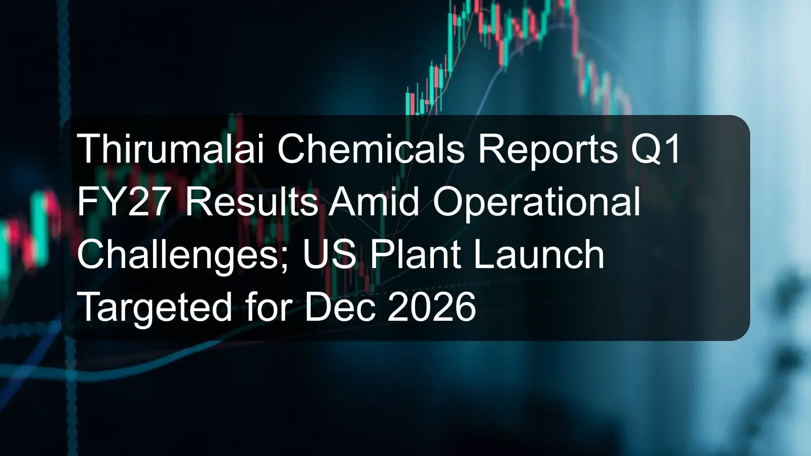 Thirumalai Chemicals Reports Q1 FY27 Results Amid Operational Challenges; US Plant Launch Targeted for Dec 2026