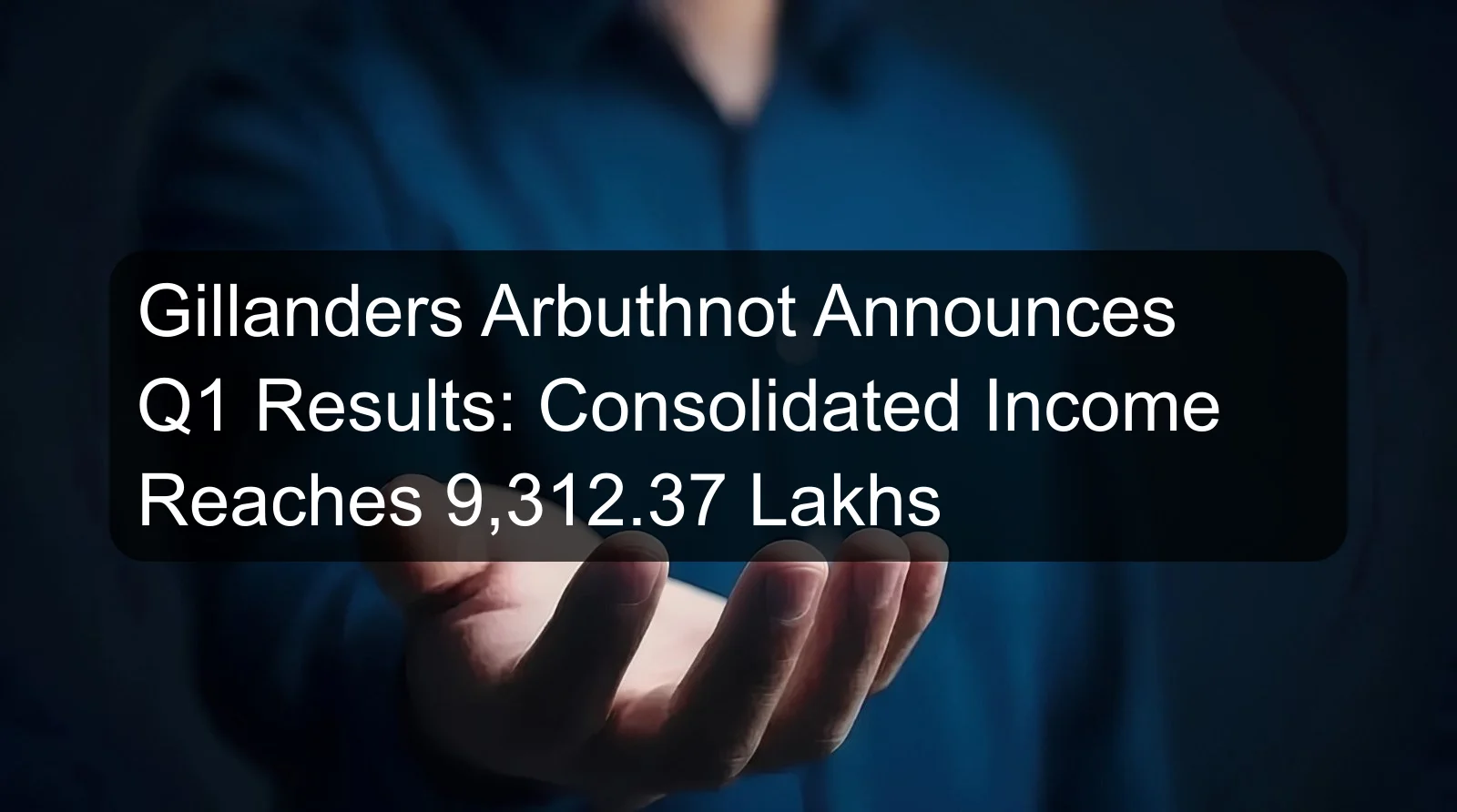 Gillanders Arbuthnot Announces Q1 Results: Consolidated Income Reaches 9,312.37 Lakhs