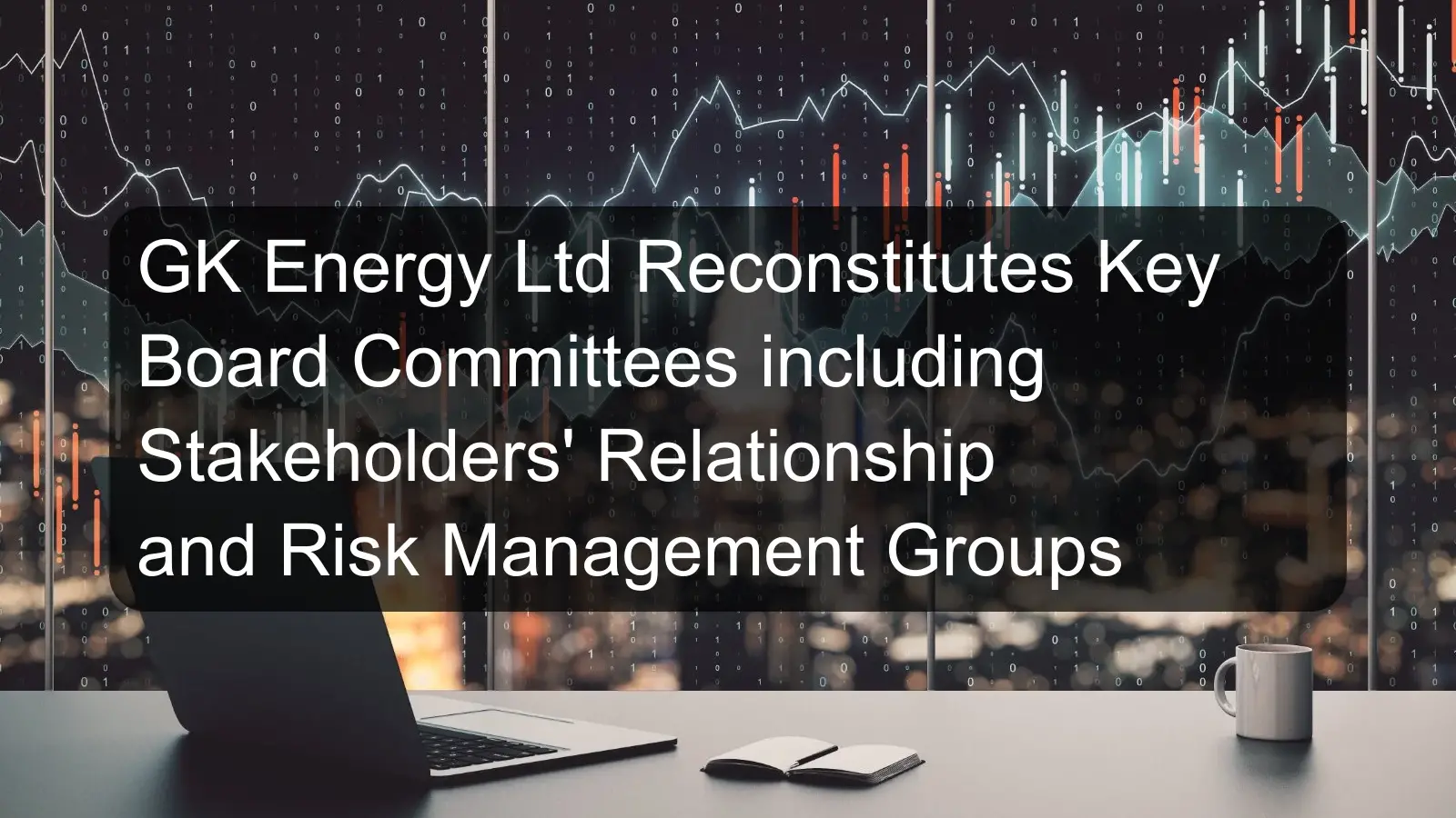 GK Energy Ltd Reconstitutes Key Board Committees including Stakeholders' Relationship and Risk Management Groups GK Energy Ltd Reconstitutes Key Board Committees including Stakeholders' Relationship and Risk Management Groups