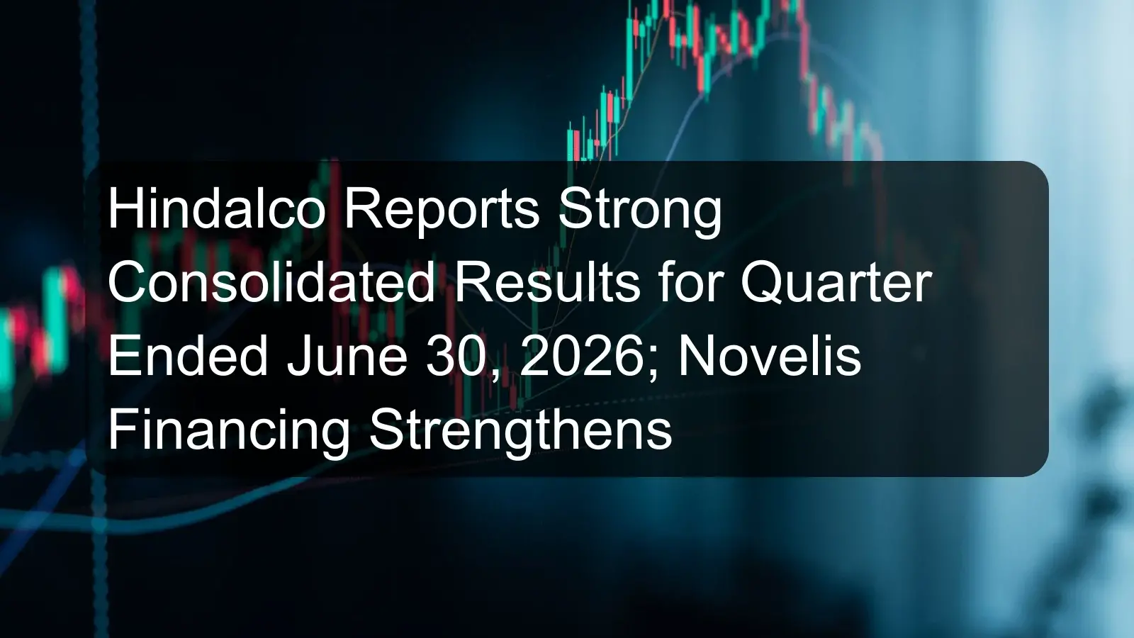Hindalco Reports Strong Consolidated Results for Quarter Ended June 30, 2026; Novelis Financing Strengthens