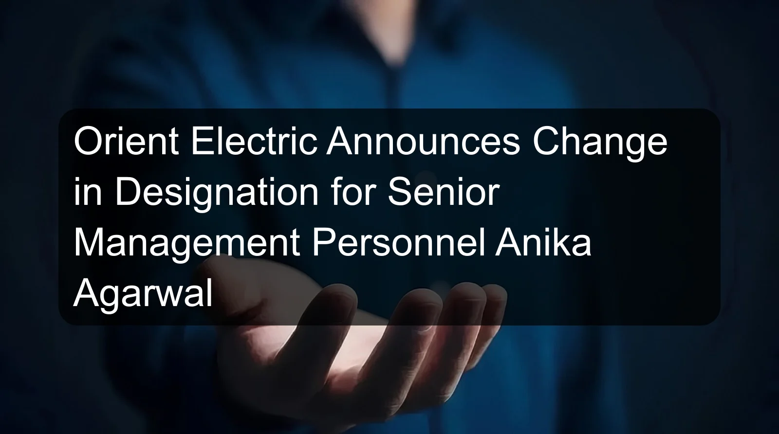 Orient Electric Announces Change in Designation for Senior Management Personnel Anika Agarwal Orient Electric Announces Change in Designation for Senior Management Personnel Anika Agarwal
