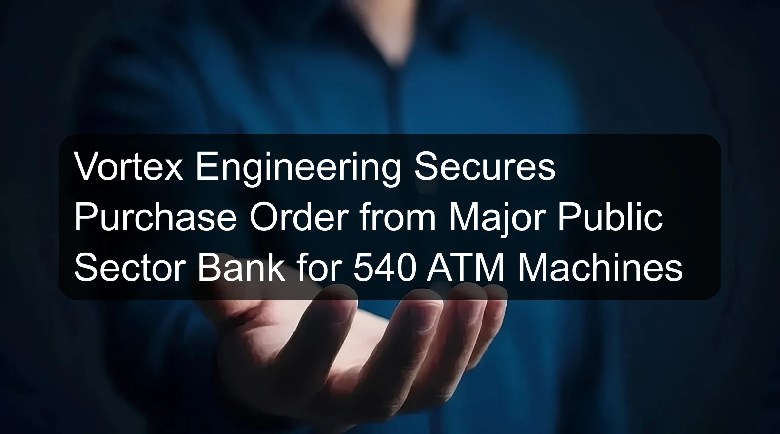 Vortex Engineering Secures Purchase Order from Major Public Sector Bank for 540 ATM Machines Vortex Engineering Secures Purchase Order from Major Public Sector Bank for 540 ATM Machines