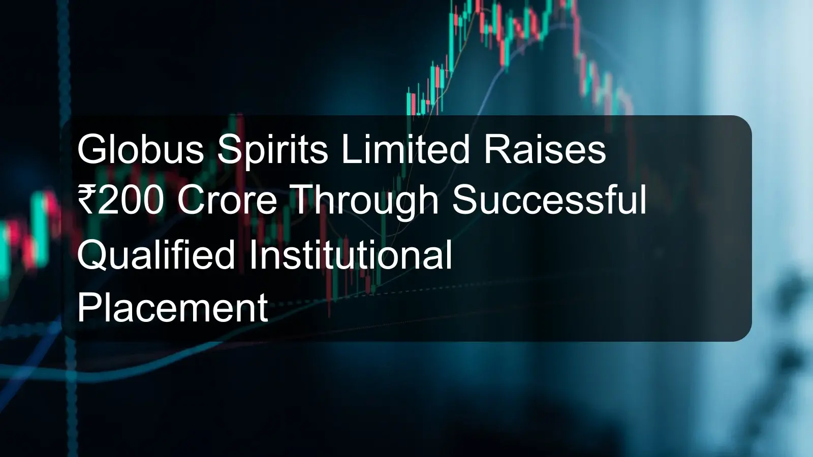 Globus Spirits Limited Raises ₹200 Crore Through Successful Qualified Institutional Placement