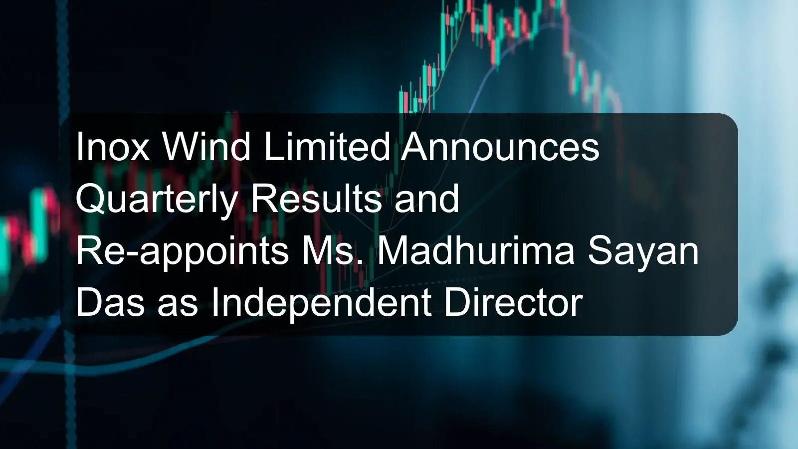 Inox Wind Limited Announces Quarterly Results and Re-appoints Ms. Madhurima Sayan Das as Independent Director Inox Wind Limited Announces Quarterly Results and Re-appoints Ms. Madhurima Sayan Das as Independent Director