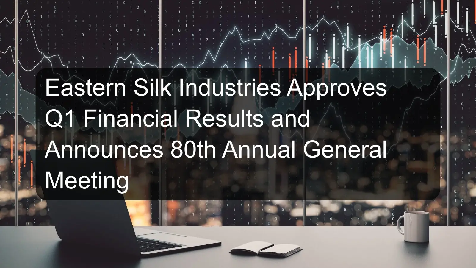 Eastern Silk Industries Approves Q1 Financial Results and Announces 80th Annual General Meeting