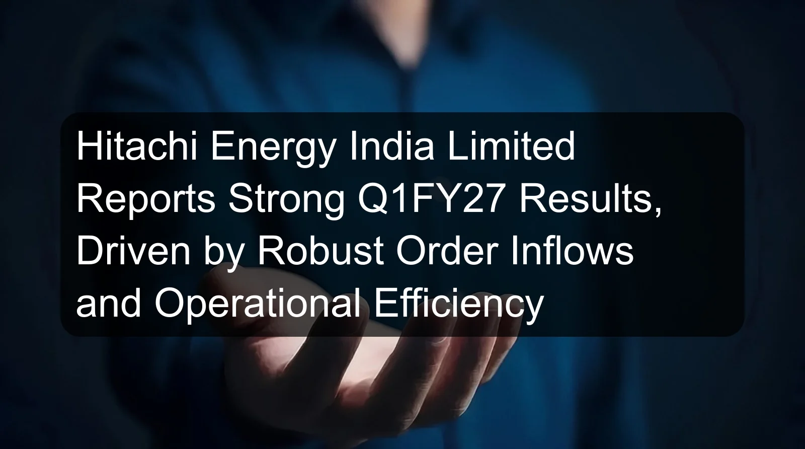Hitachi Energy India Limited Reports Strong Q1FY27 Results, Driven by Robust Order Inflows and Operational Efficiency