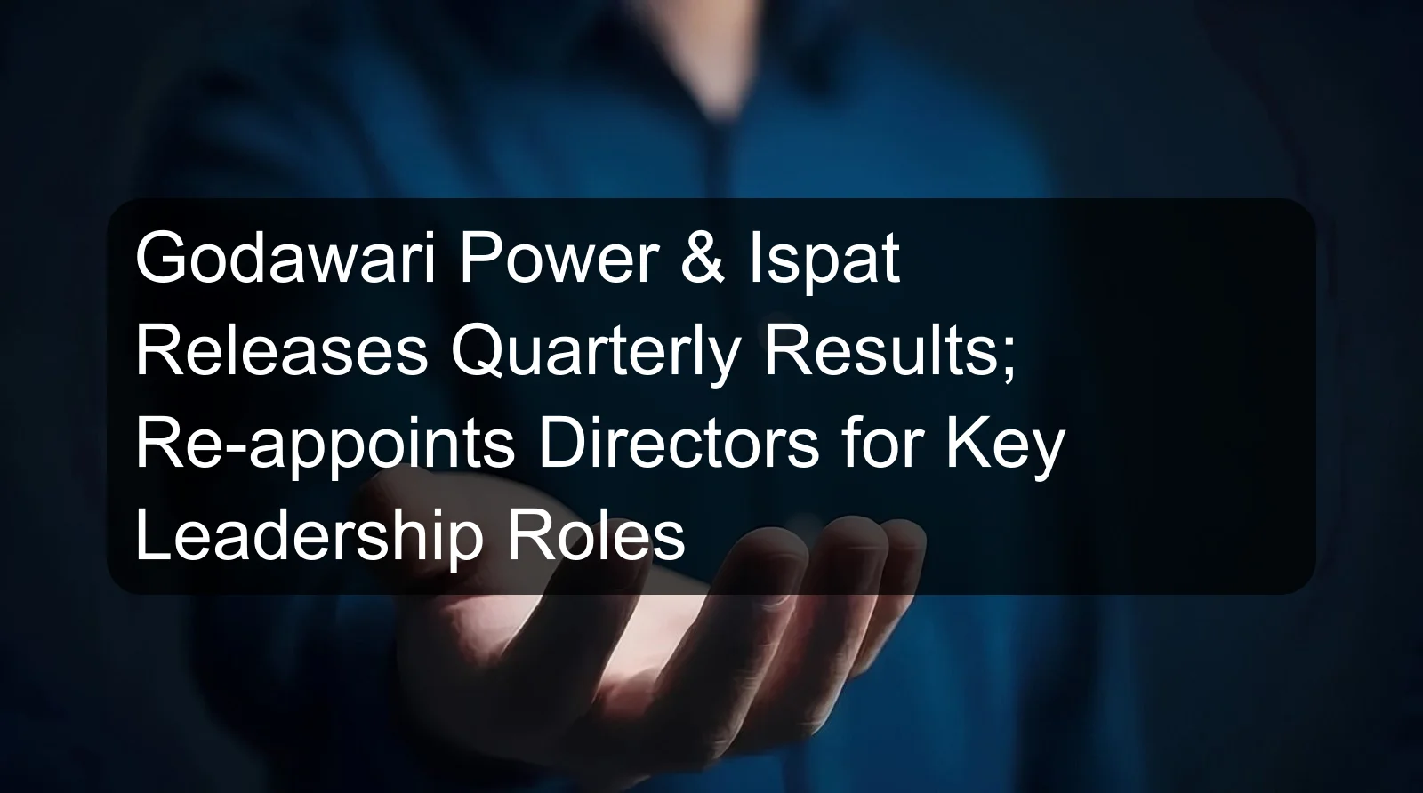 Godawari Power & Ispat Releases Quarterly Results; Re-appoints Directors for Key Leadership Roles Godawari Power & Ispat Releases Quarterly Results; Re-appoints Directors for Key Leadership Roles