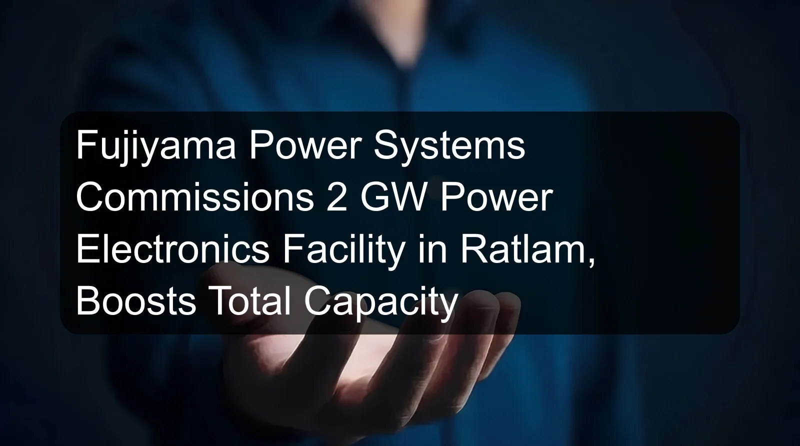 Fujiyama Power Systems Commissions 2 GW Power Electronics Facility in Ratlam, Boosts Total Capacity Fujiyama Power Systems Commissions 2 GW Power Electronics Facility in Ratlam, Boosts Total Capacity