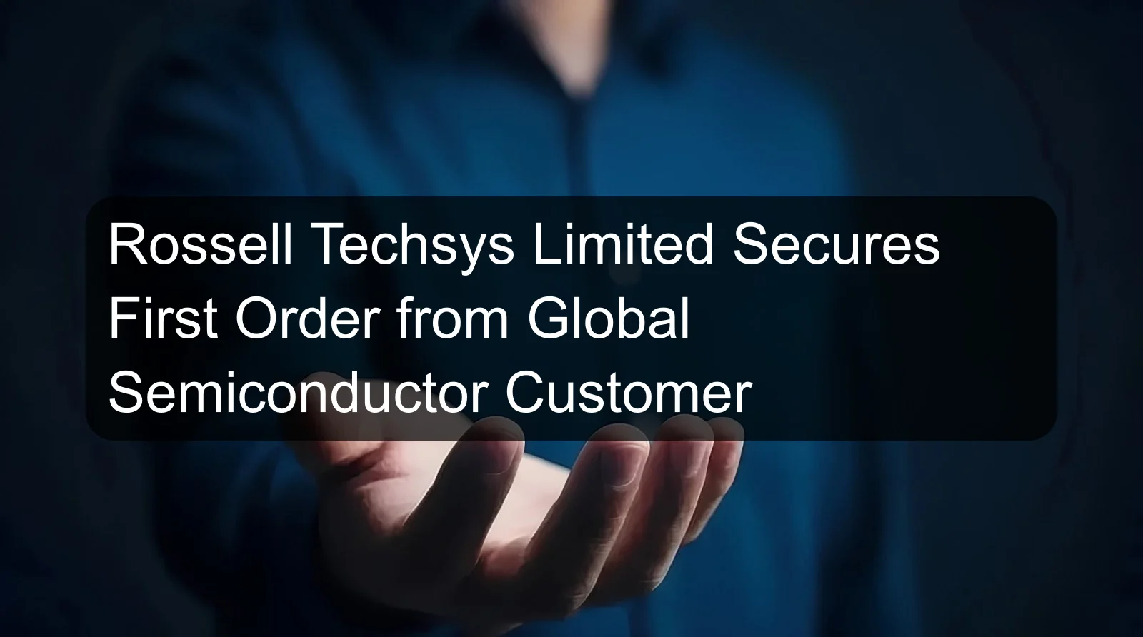 Rossell Techsys Limited Secures First Order from Global Semiconductor Customer Rossell Techsys Limited Secures First Order from Global Semiconductor Customer