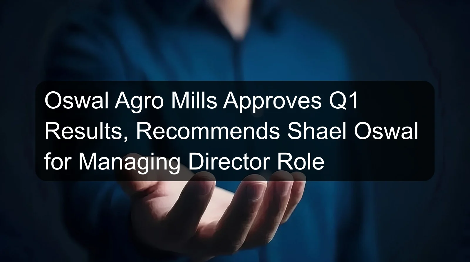 Oswal Agro Mills Approves Q1 Results, Recommends Shael Oswal for Managing Director Role