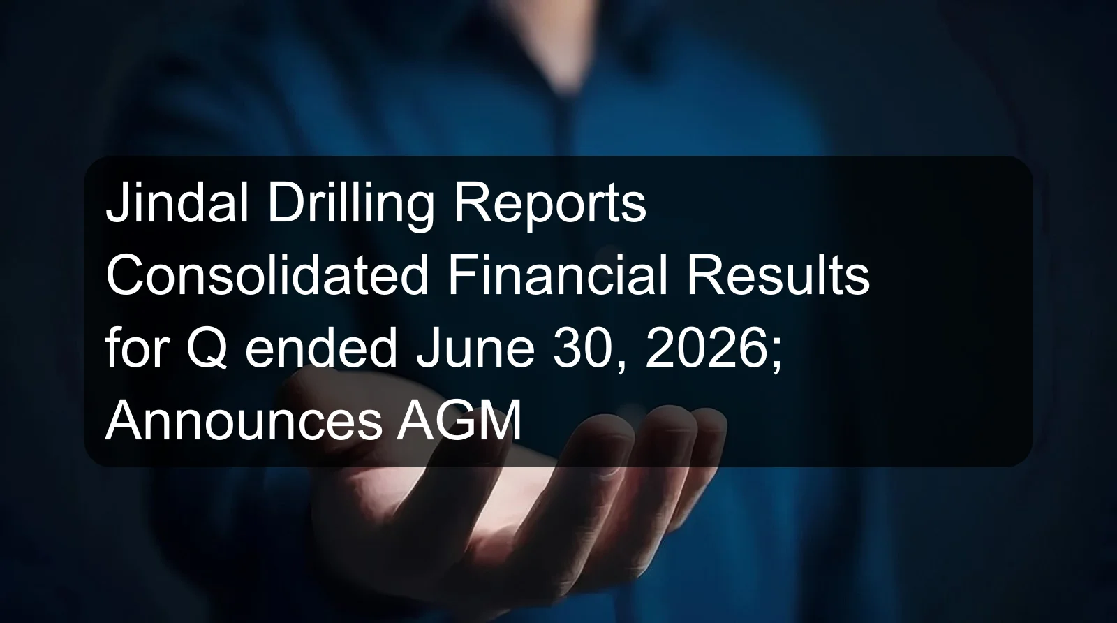 Jindal Drilling Reports Consolidated Financial Results for Q ended June 30, 2026; Announces AGM Jindal Drilling Reports Consolidated Financial Results for Q ended June 30, 2026; Announces AGM