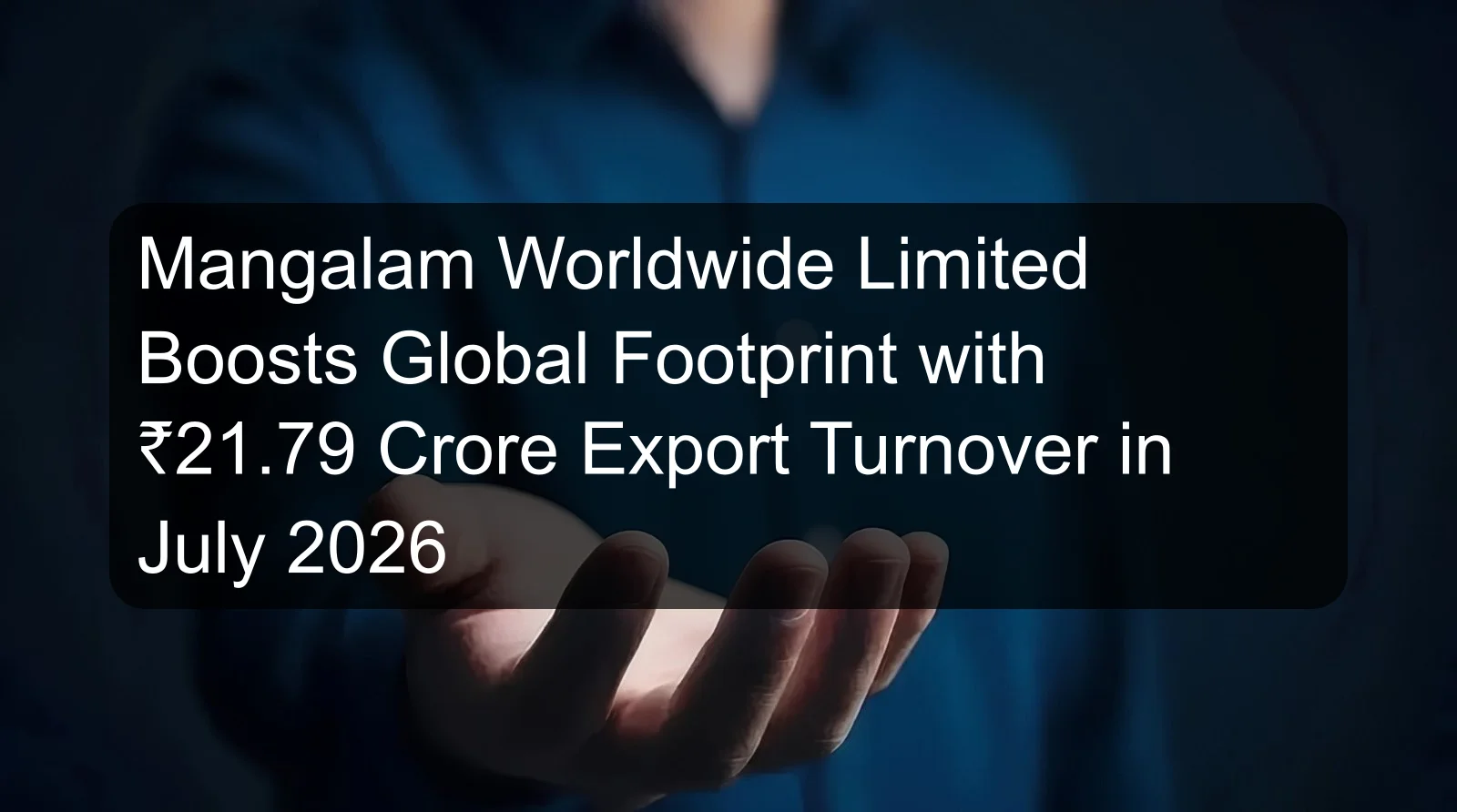 Mangalam Worldwide Limited Boosts Global Footprint with ₹21.79 Crore Export Turnover in July 2026