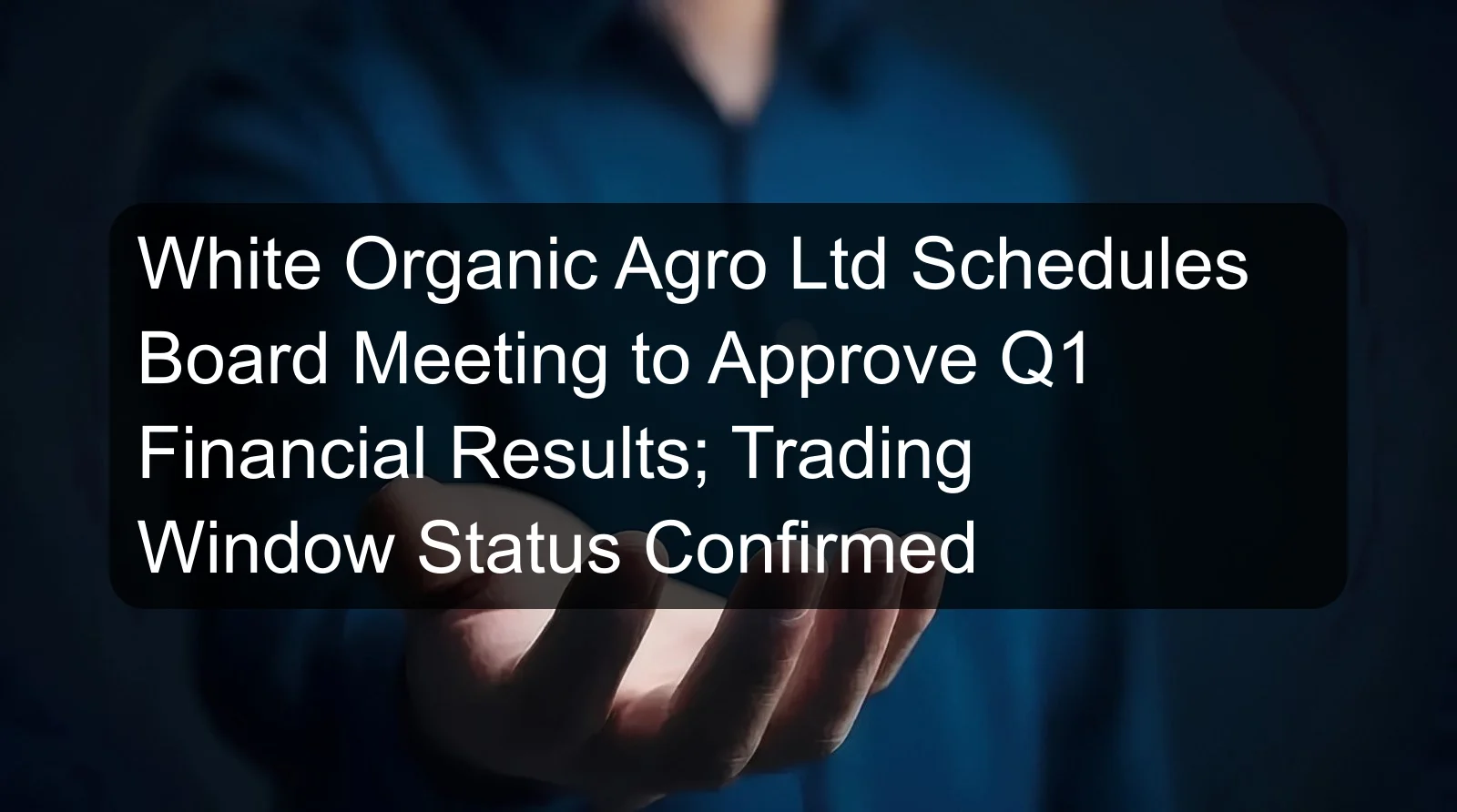 White Organic Agro Ltd Schedules Board Meeting to Approve Q1 Financial Results; Trading Window Status Confirmed