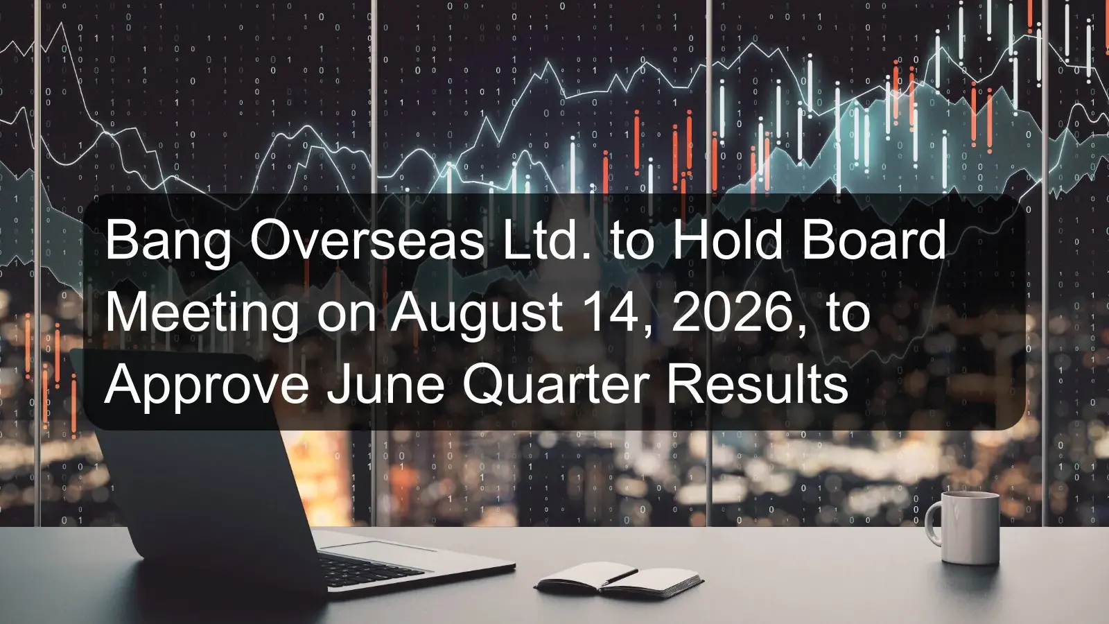 Bang Overseas Ltd. to Hold Board Meeting on August 14, 2026, to Approve June Quarter Results Bang Overseas Ltd. to Hold Board Meeting on August 14, 2026, to Approve June Quarter Results