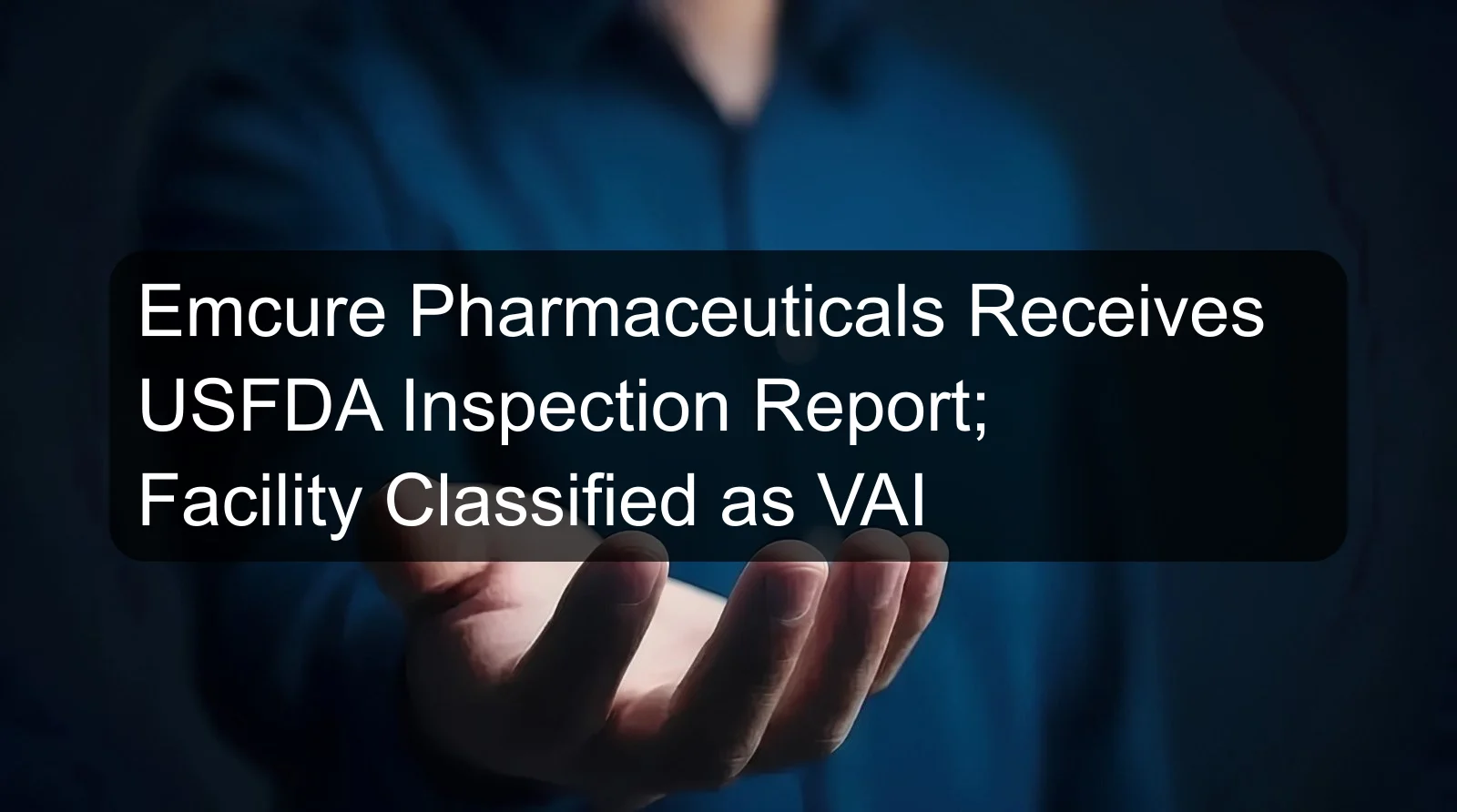 Emcure Pharmaceuticals Receives USFDA Inspection Report; Facility Classified as VAI Emcure Pharmaceuticals Receives USFDA Inspection Report; Facility Classified as VAI