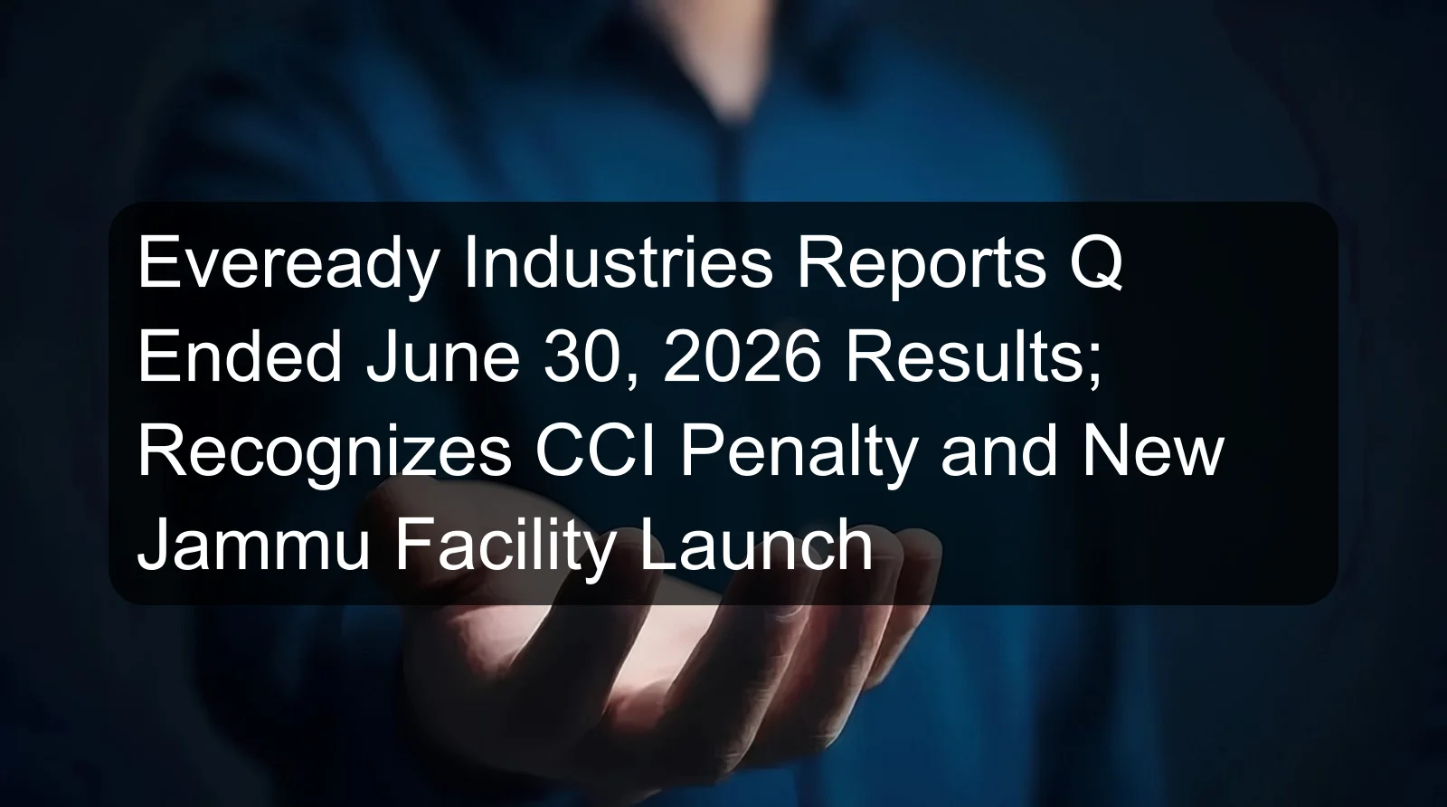 Eveready Industries Reports Q Ended June 30, 2026 Results; Recognizes CCI Penalty and New Jammu Facility Launch