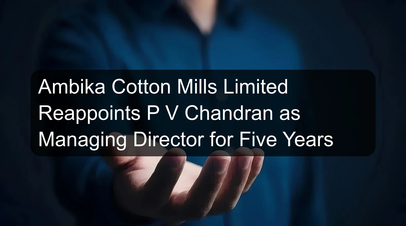 Ambika Cotton Mills Limited Reappoints P V Chandran as Managing Director for Five Years Ambika Cotton Mills Limited Reappoints P V Chandran as Managing Director for Five Years
