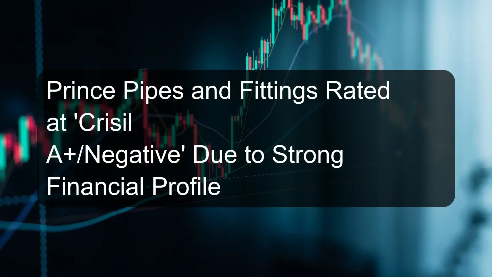 Prince Pipes and Fittings Rated at 'Crisil A+/Negative' Due to Strong Financial Profile