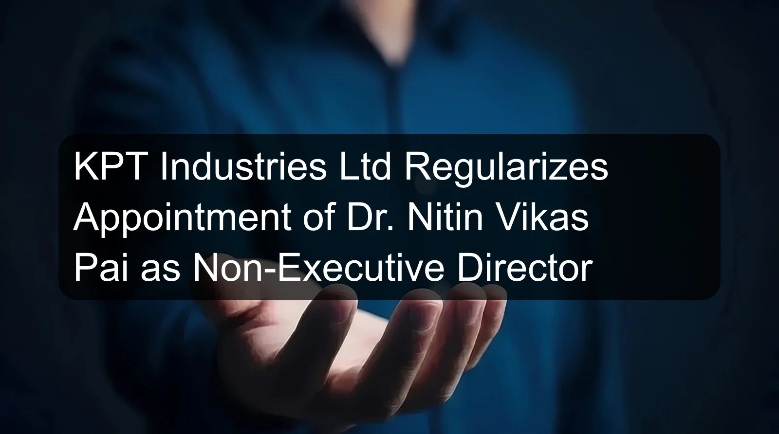 KPT Industries Ltd Regularizes Appointment of Dr. Nitin Vikas Pai as Non-Executive Director
