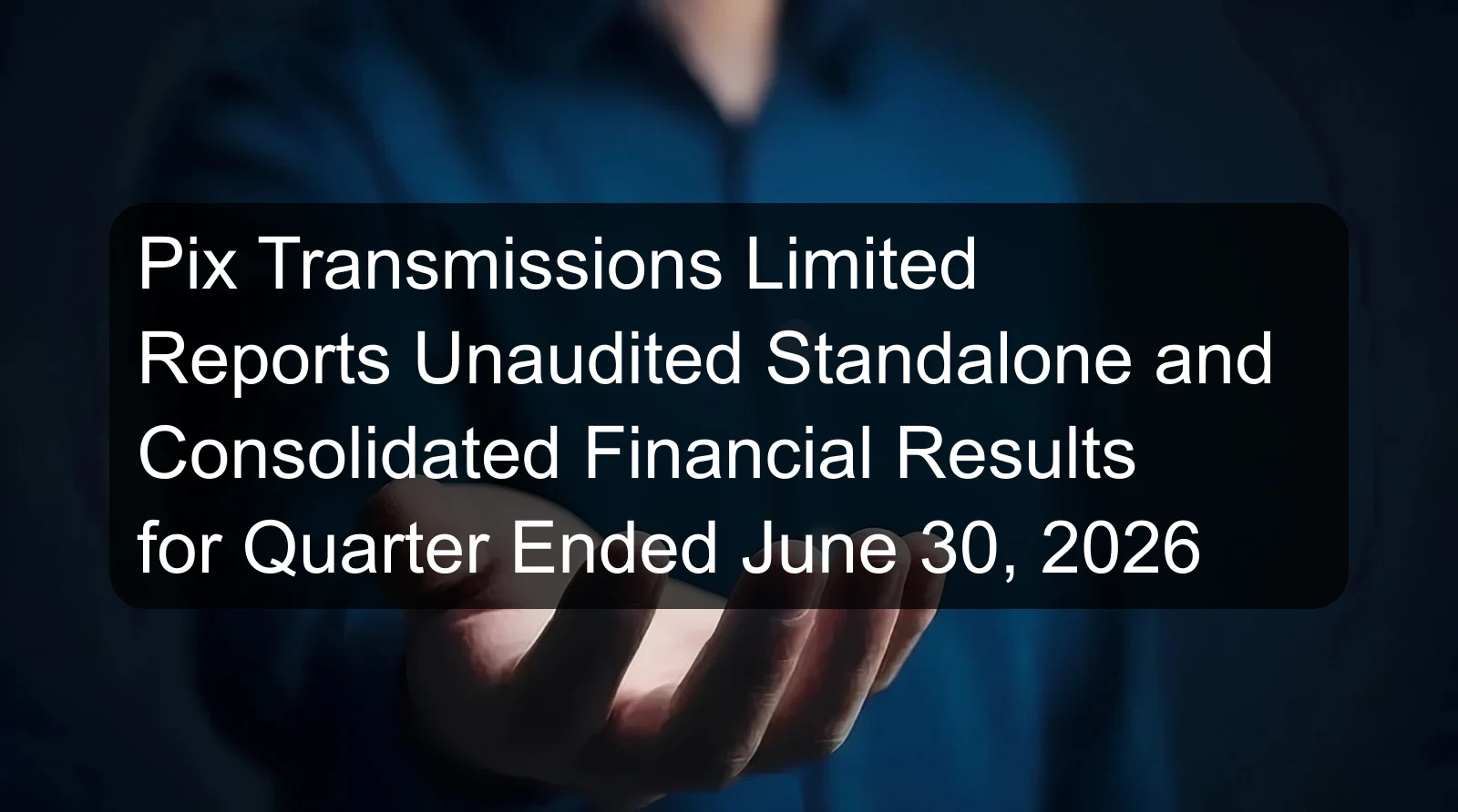 Pix Transmissions Limited Reports Unaudited Standalone and Consolidated Financial Results for Quarter Ended June 30, 2026 Pix Transmissions Limited Reports Unaudited Standalone and Consolidated Financial Results for Quarter Ended June 30, 2026
