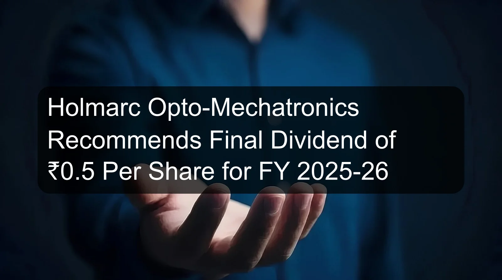 Holmarc Opto-Mechatronics Recommends Final Dividend of ₹0.5 Per Share for FY 2025-26