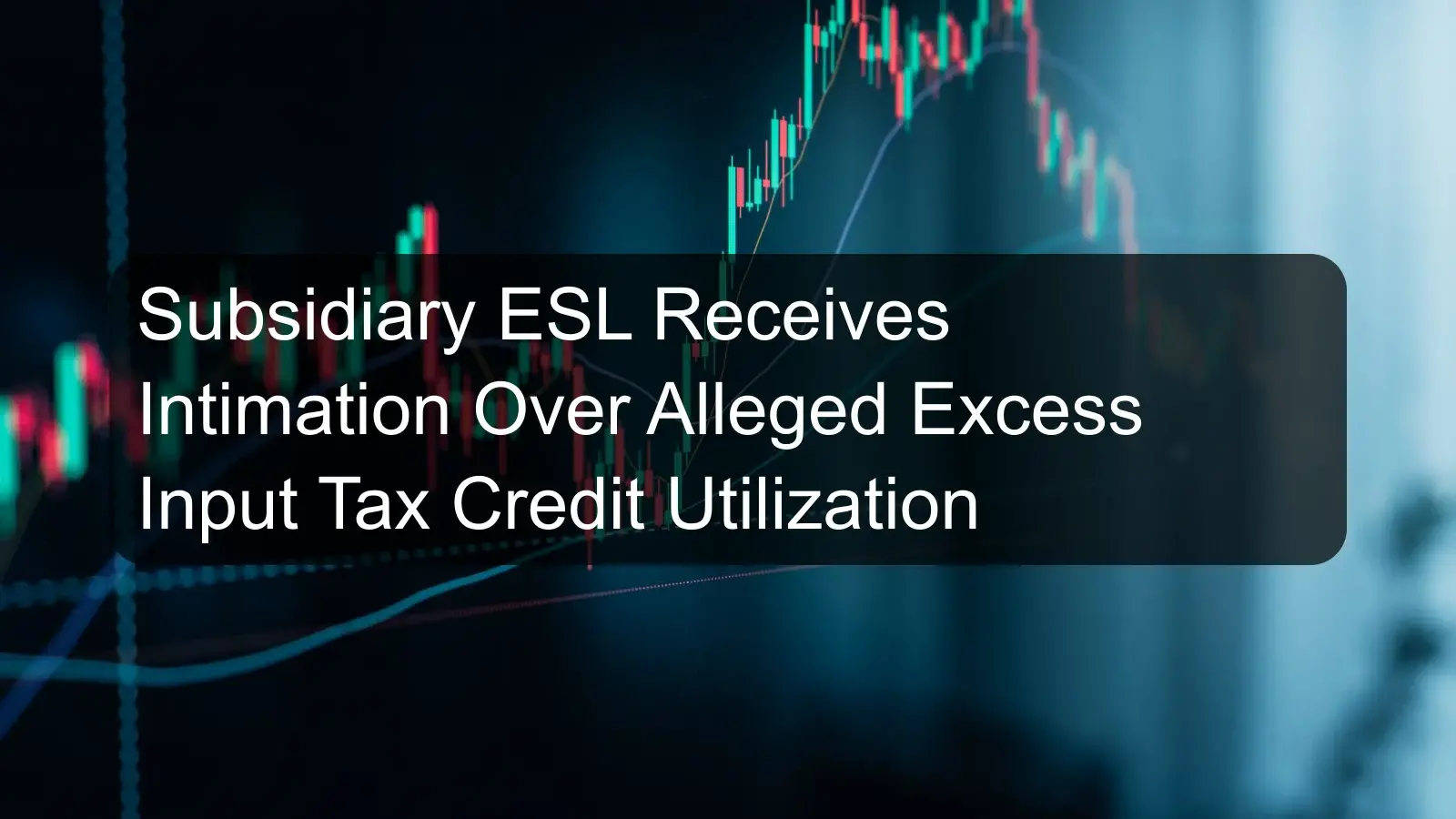 Subsidiary ESL Receives Intimation Over Alleged Excess Input Tax Credit Utilization