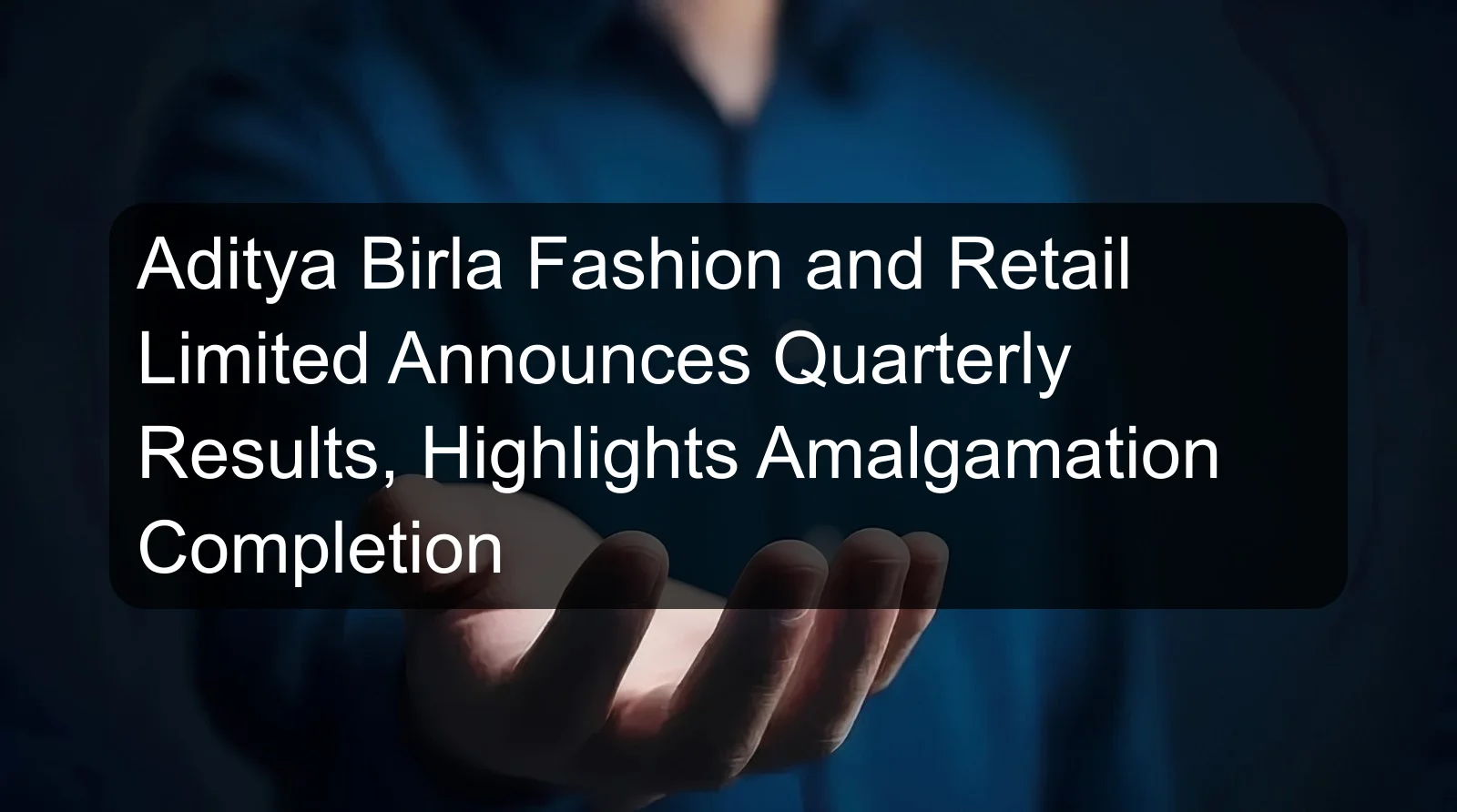 Aditya Birla Fashion and Retail Limited Announces Quarterly Results, Highlights Amalgamation Completion