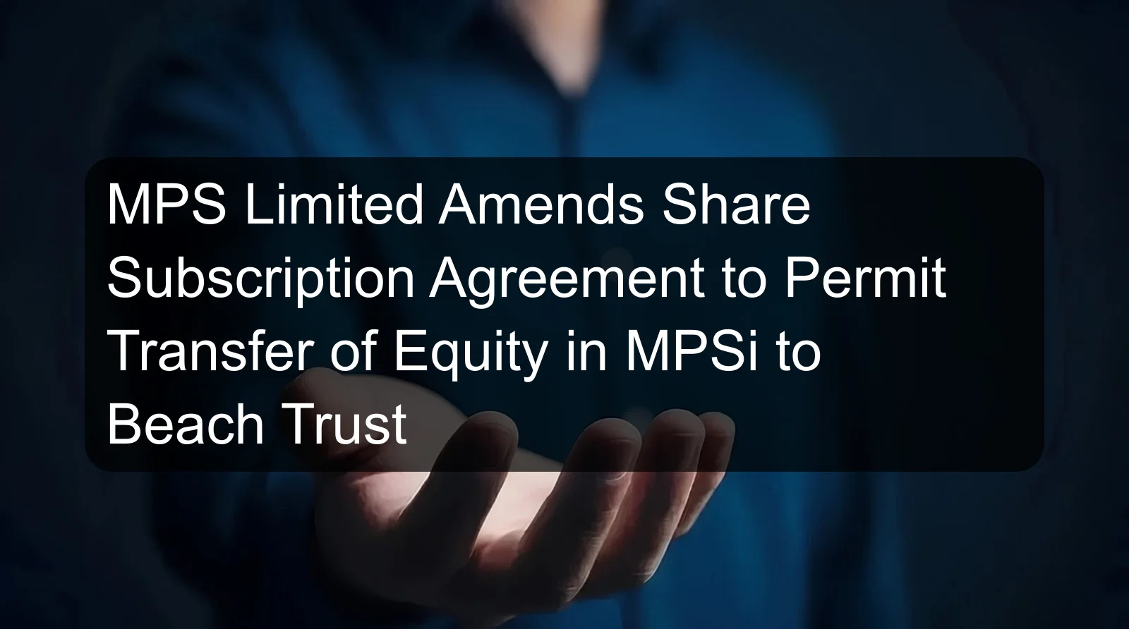 MPS Limited Amends Share Subscription Agreement to Permit Transfer of Equity in MPSi to Beach Trust