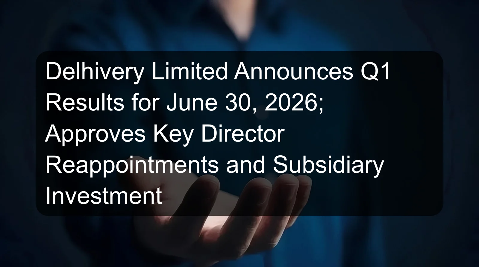 Delhivery Limited Announces Q1 Results for June 30, 2026; Approves Key Director Reappointments and Subsidiary Investment Delhivery Limited Announces Q1 Results for June 30, 2026; Approves Key Director Reappointments and Subsidiary Investment