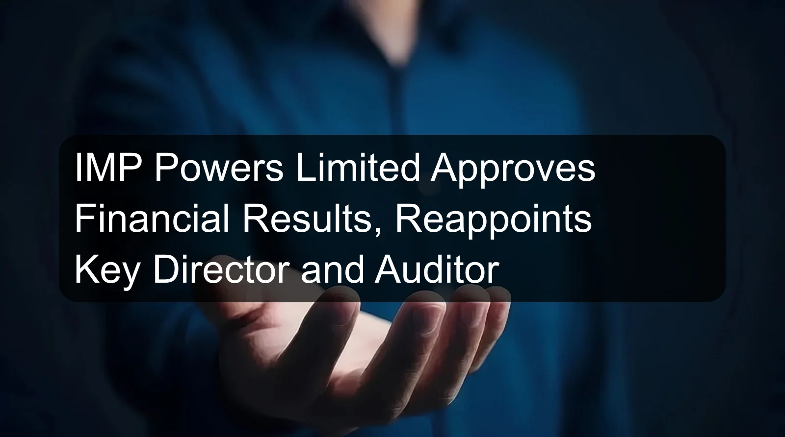 IMP Powers Limited Approves Financial Results, Reappoints Key Director and Auditor IMP Powers Limited Approves Financial Results, Reappoints Key Director and Auditor