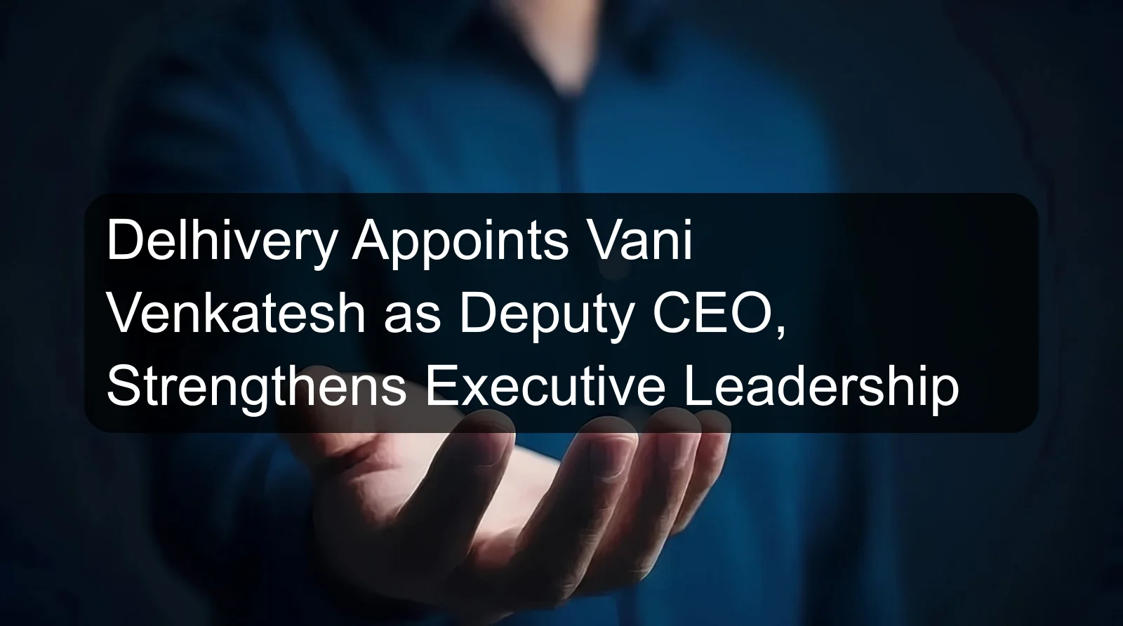 Delhivery Appoints Vani Venkatesh as Deputy CEO, Strengthens Executive Leadership