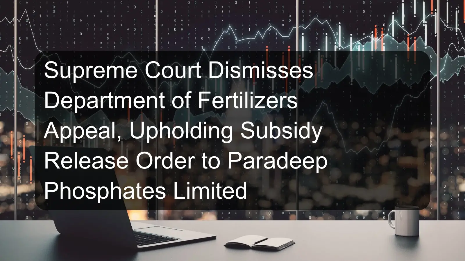 Supreme Court Dismisses Department of Fertilizers Appeal, Upholding Subsidy Release Order to Paradeep Phosphates Limited