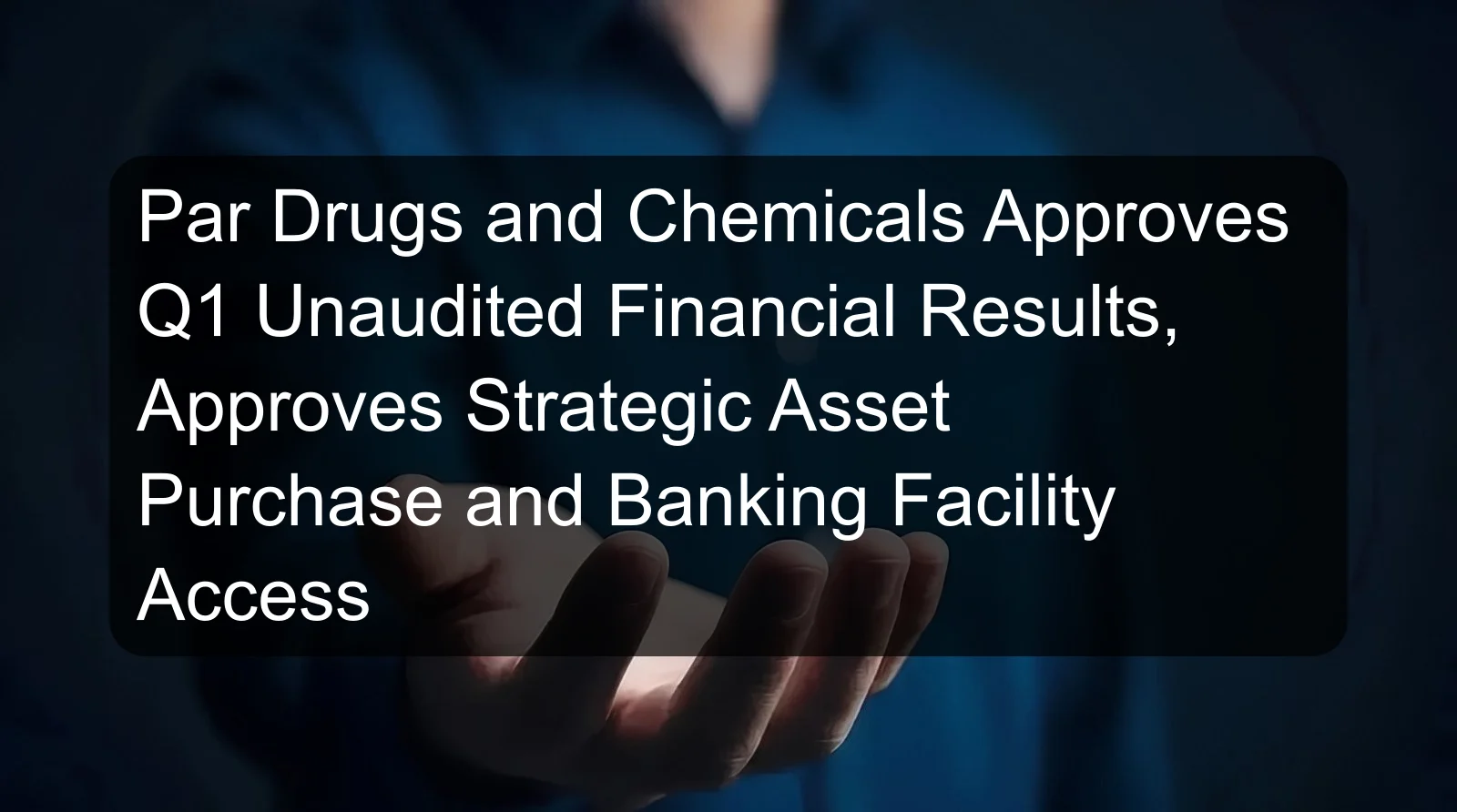 Par Drugs and Chemicals Approves Q1 Unaudited Financial Results, Approves Strategic Asset Purchase and Banking Facility Access Par Drugs and Chemicals Approves Q1 Unaudited Financial Results, Approves Strategic Asset Purchase and Banking Facility Access