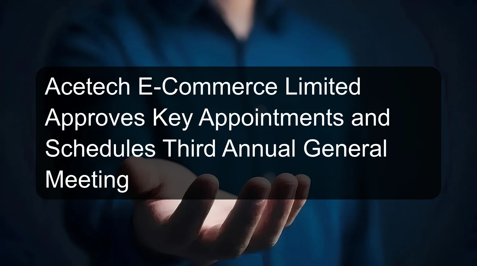 Acetech E-Commerce Limited Approves Key Appointments and Schedules Third Annual General Meeting Acetech E-Commerce Limited Approves Key Appointments and Schedules Third Annual General Meeting