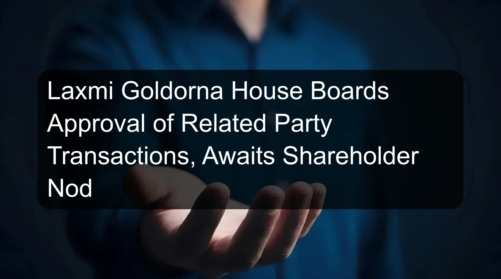 Laxmi Goldorna House Boards Approval of Related Party Transactions, Awaits Shareholder Nod Laxmi Goldorna House Boards Approval of Related Party Transactions, Awaits Shareholder Nod