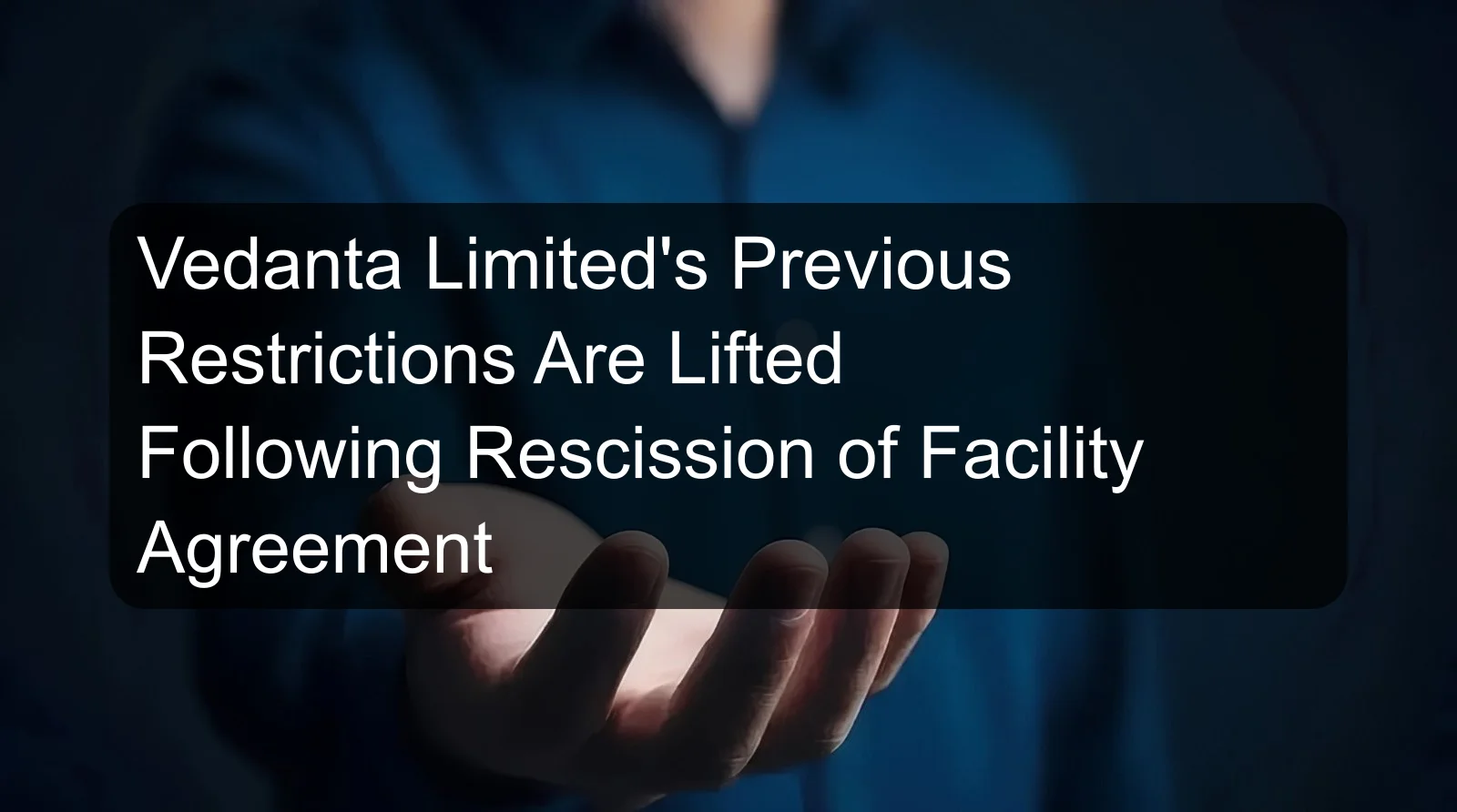 Vedanta Limited's Previous Restrictions Are Lifted Following Rescission of Facility Agreement