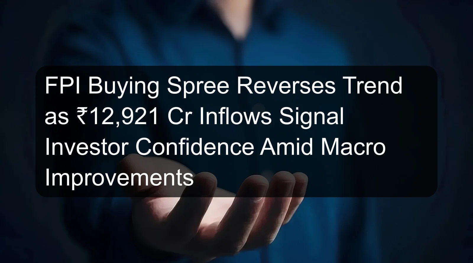FPI Buying Spree Reverses Trend as ₹12,921 Cr Inflows Signal Investor Confidence Amid Macro Improvements