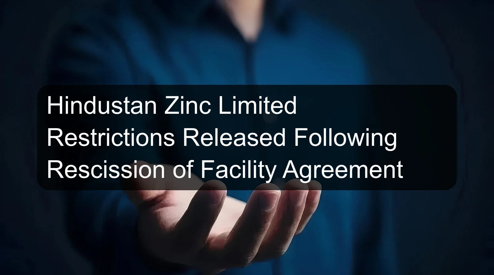Hindustan Zinc Limited Restrictions Released Following Rescission of Facility Agreement