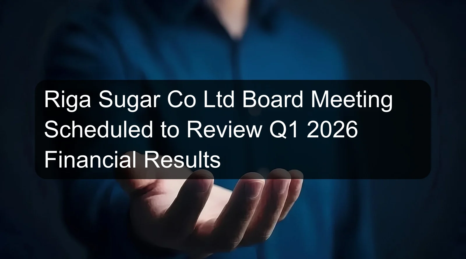Riga Sugar Co Ltd Board Meeting Scheduled to Review Q1 2026 Financial Results